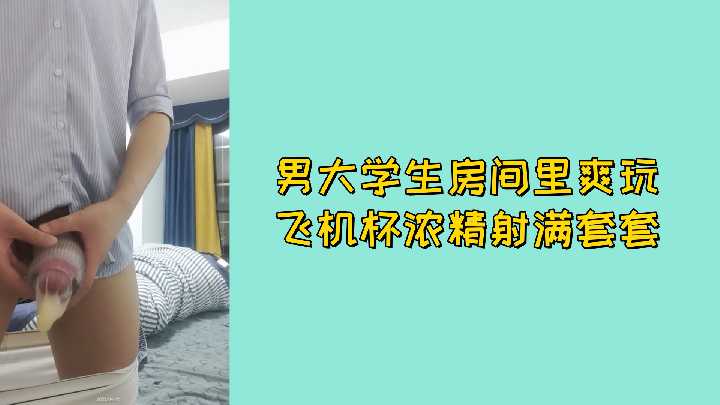 免费限定！男大生淫荡房间自慰，飞机杯猛操浓精爆射，疯狂喷射灌满套套！